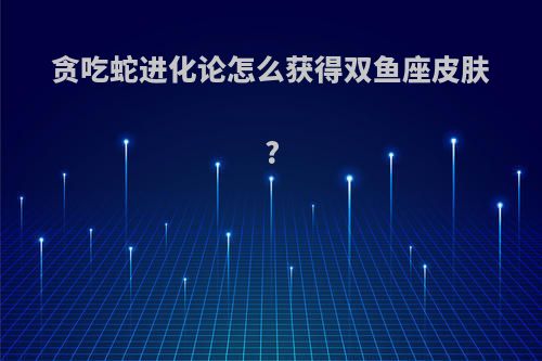 贪吃蛇进化论怎么获得双鱼座皮肤?