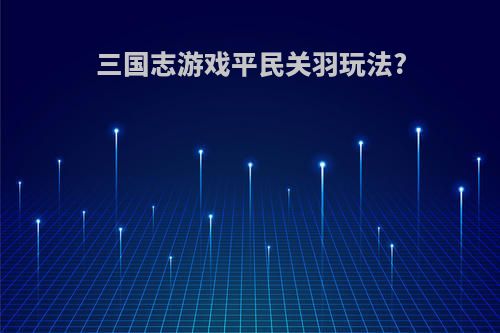 三国志游戏平民关羽玩法?