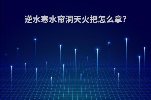 逆水寒水帘洞天火把怎么拿?