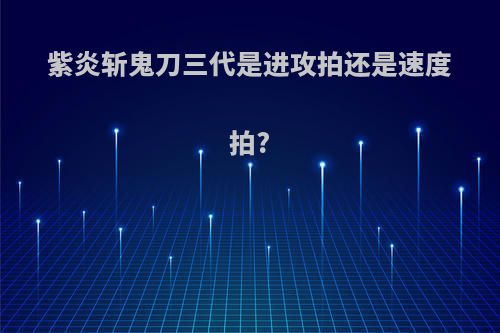 紫炎斩鬼刀三代是进攻拍还是速度拍?
