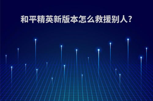 和平精英新版本怎么救援别人?