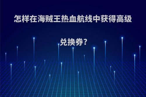 怎样在海贼王热血航线中获得高级兑换券?