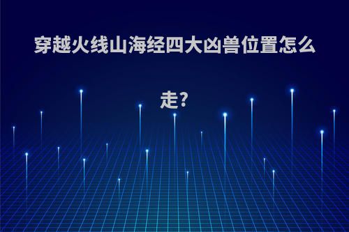 穿越火线山海经四大凶兽位置怎么走?