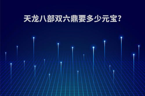 天龙八部双六鼎要多少元宝?