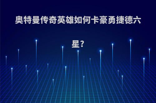 奥特曼传奇英雄如何卡豪勇捷德六星?