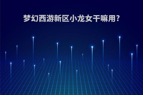 梦幻西游新区小龙女干嘛用?
