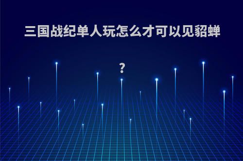 三国战纪单人玩怎么才可以见貂蝉?
