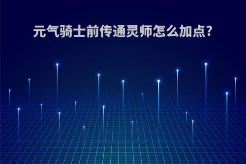 元气骑士前传通灵师怎么加点?