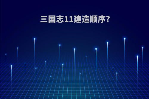三国志11建造顺序?