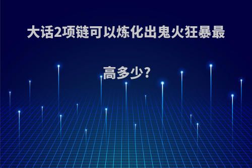 大话2项链可以炼化出鬼火狂暴最高多少?
