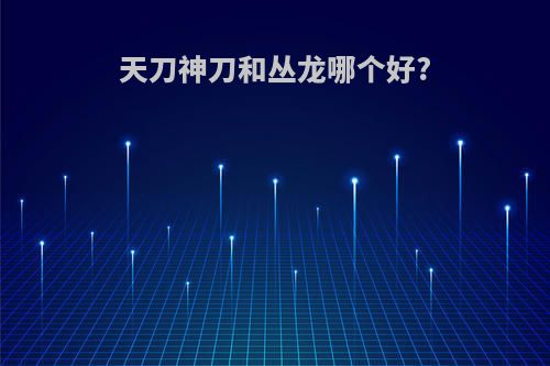 天刀神刀和丛龙哪个好?