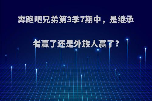 奔跑吧兄弟第3季7期中，是继承者赢了还是外族人赢了?