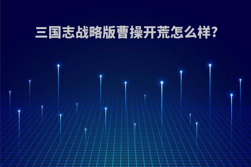 三国志战略版曹操开荒怎么样?