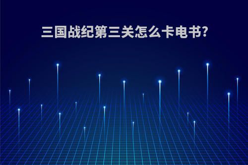 三国战纪第三关怎么卡电书?