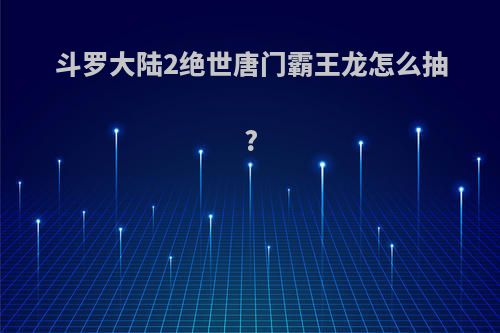 斗罗大陆2绝世唐门霸王龙怎么抽?