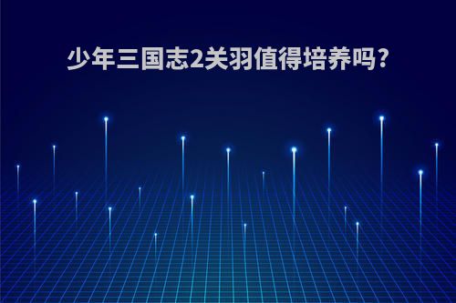 少年三国志2关羽值得培养吗?