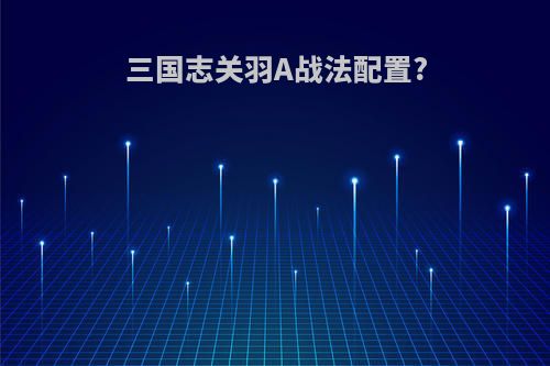 三国志关羽A战法配置?