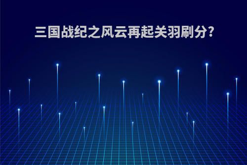 三国战纪之风云再起关羽刷分?