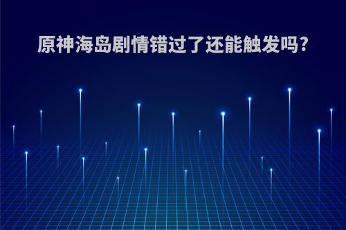 原神海岛剧情错过了还能触发吗?