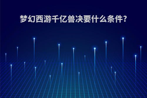 梦幻西游千亿兽决要什么条件?