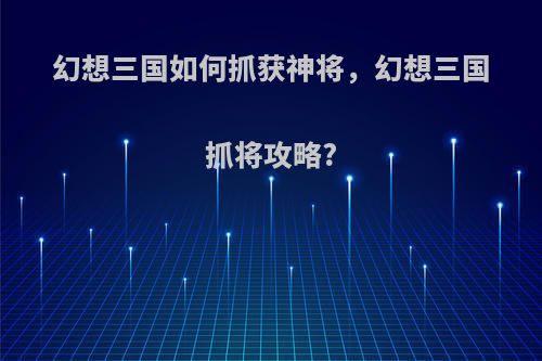 幻想三国如何抓获神将，幻想三国抓将攻略?