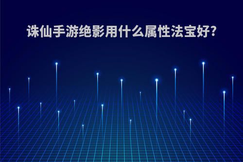 诛仙手游绝影用什么属性法宝好?