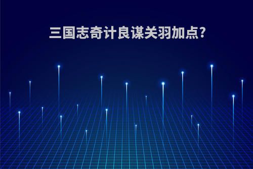 三国志奇计良谋关羽加点?