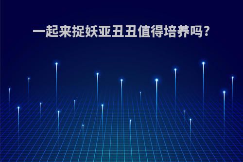 一起来捉妖亚丑丑值得培养吗?