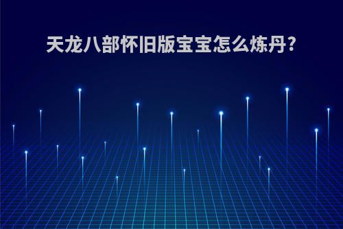天龙八部怀旧版宝宝怎么炼丹?