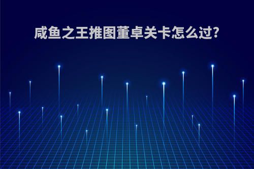 咸鱼之王推图董卓关卡怎么过?