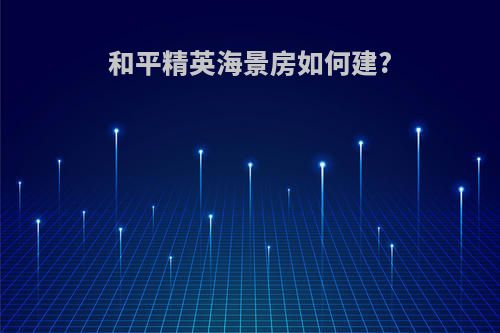 和平精英海景房如何建?