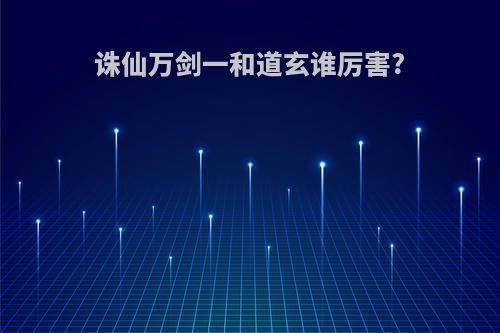 诛仙万剑一和道玄谁厉害?