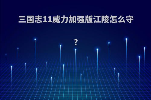 三国志11威力加强版江陵怎么守?