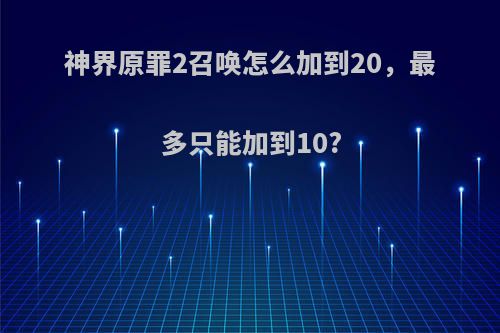 神界原罪2召唤怎么加到20，最多只能加到10?