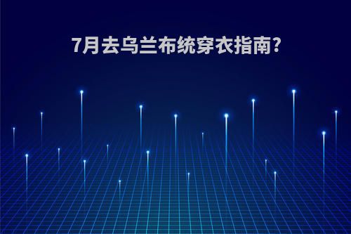 7月去乌兰布统穿衣指南?