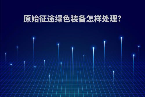 原始征途绿色装备怎样处理?