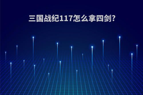 三国战纪117怎么拿四剑?