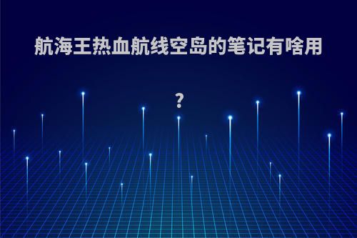 航海王热血航线空岛的笔记有啥用?