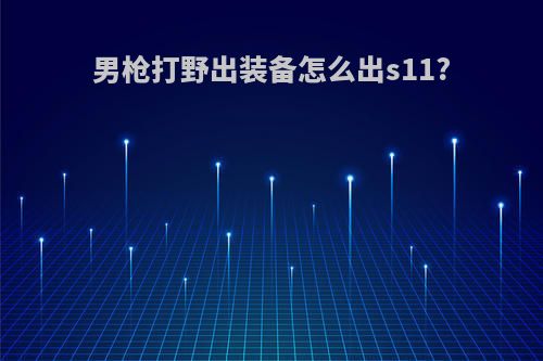男枪打野出装备怎么出s11?