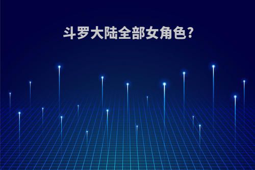 斗罗大陆全部女角色?