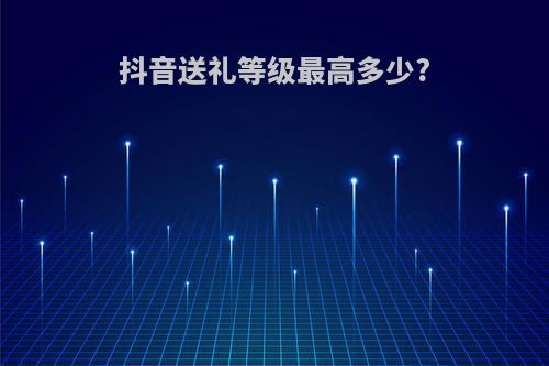 抖音送礼等级最高多少?