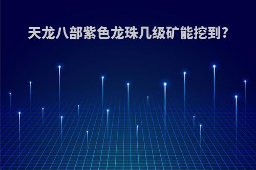 天龙八部紫色龙珠几级矿能挖到?