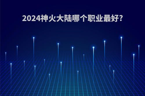 2024神火大陆哪个职业最好?