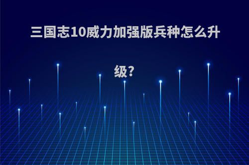 三国志10威力加强版兵种怎么升级?