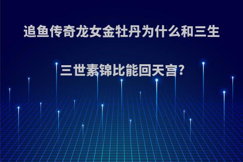 追鱼传奇龙女金牡丹为什么和三生三世素锦比能回天宫?