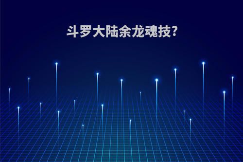 斗罗大陆余龙魂技?