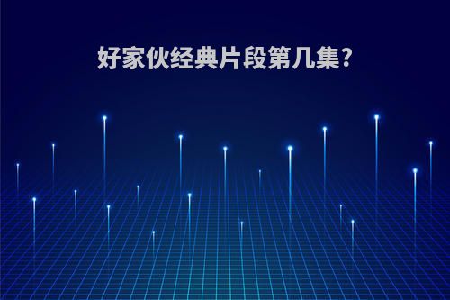 好家伙经典片段第几集?
