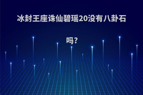 冰封王座诛仙碧瑶20没有八卦石吗?