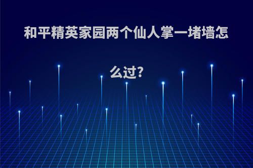 和平精英家园两个仙人掌一堵墙怎么过?