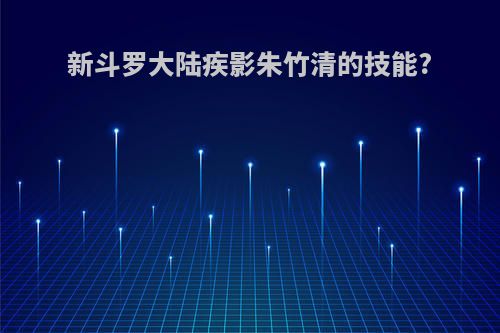 新斗罗大陆疾影朱竹清的技能?